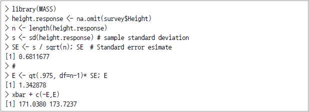> library(MASS) >height.response <-na.omit(survey$Height) > n <- length(height.response) > s <-sd(height.response) # sample standard deviation > SE <-s / sqrt(n); SE # Srandard error esimate [1] 0.6811677 > # > E <-qt(.975, df=n-1)*SE; E [1] 1.342878 > xbar + c(-E,E) [1] 171.0380 173.7237