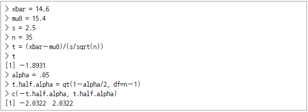 > xbar = 14.6 > mu0 = 15.4 > s = 2.5 > n = 35 > t = (xbar-mu0)/(s/sqrt(n)) > t [1] -1.8931 > alpha = .05 > t.half.alpha = qt(1-alpha/2, df=n-1) > c (-t.half.alpha, t.half.alpha) [1] -2.0322 2.0322