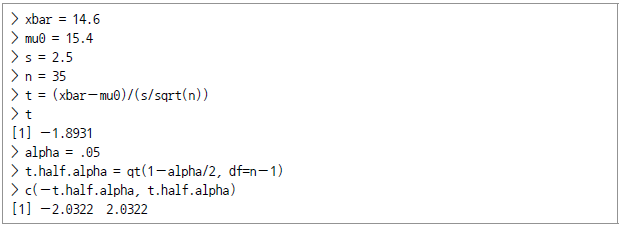 > xbar = 14.6 > mu0 = 15.4 > s = 2.5 > n = 35 > t = (xbar-mu0)/(s/sqrt(n)) > t [1] -1.8931 > alpha = .05 > t.half.alpha = qt(1-alpha/2, df=n-1) > c(-t.halt.alpha, t.half.alpha) [1] -2.0322 2.0322