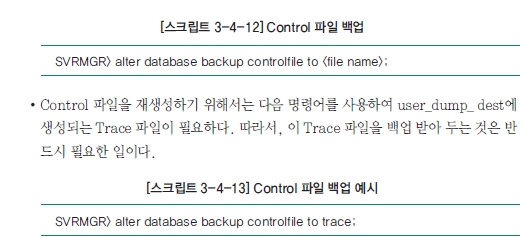 [스크립트 3-4-12] Control 파일 백업 SVRMGR> alter database backup controlfile to <file name>: ·Control 파일을 재생성하기 위해서는 다음 명령어를 사용하여 user_dump_dest에 생성되는 Trace 파일이 필요하다. 따라서, 이 Trace 파일을 백업 받아 두는 것은 반드시 필요한 일이다.  [스크립트 3-4-13] Control 파일 백업 예시 SVRMGR> alter database backup controlfile to trace;