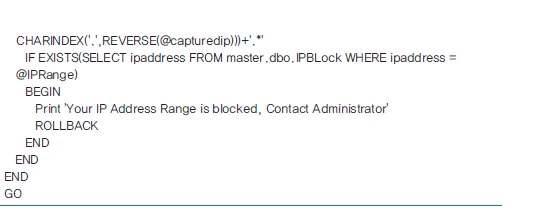 CHARINDEX('.', REVERSE(@capturedip)))+." IF EXISTS(SELECT ipaddress FROM master.dbo.IPBLock WHERE ipaddress = @IPRange) BEGIN Print 'Your IP Address Range is blocked, Contact Administrator' ROLLBACK END END END GO