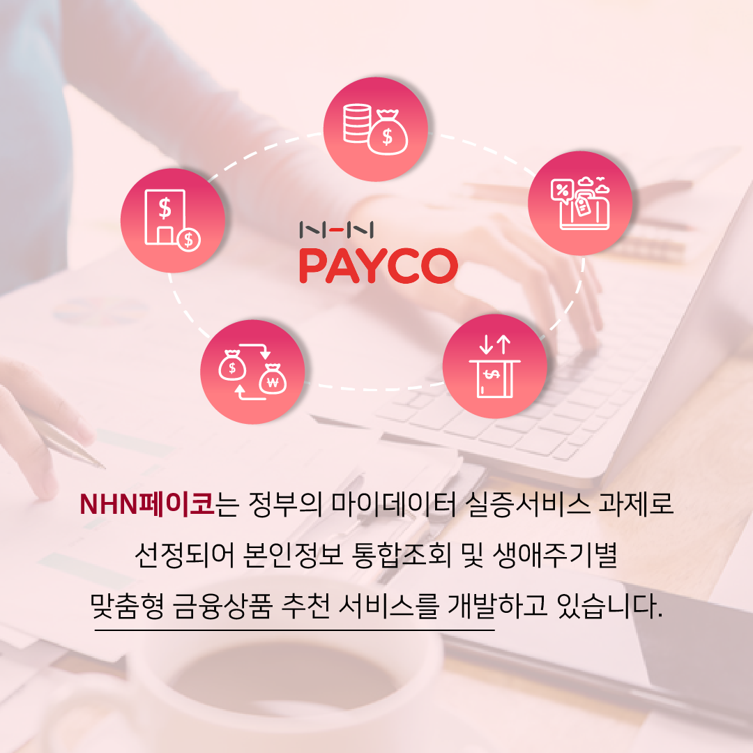 NHN PAYCO / NHN페이코는 정부의 마이데이터 실증서비스 과제로 선정되어 본인정보 통합조회 및 생애주기별 맞춤형 금융상품 추천 서비스를 개바라고 있습니다.