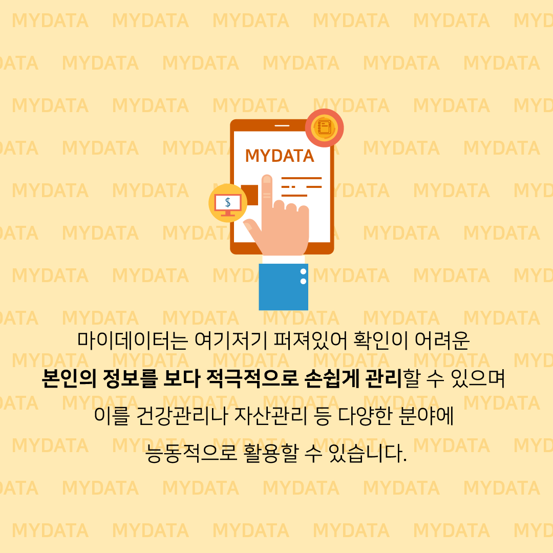 MYDATA 마이데이터는 여기저기 퍼져있어 확인이 어려운 본인의 정보를 보다 적극적으로 손쉽게 관리할 수 있으며 이를 건강관리나 자산관리 등 다양한 분야에 능동적으로 활용할 수 있습니다.