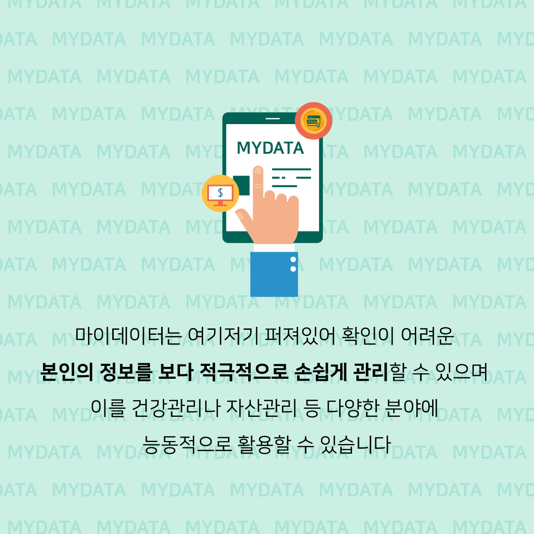 MYDATA 마이데이터는 여기저기 퍼져있어 확인이 어려운 본인의 정보를 보다 적극적으로 손쉽게 관리할 수 있으며 이를 건강관리나 자산관리 등 다양한 분야에 능동적으로 활용할 수 있습니다
