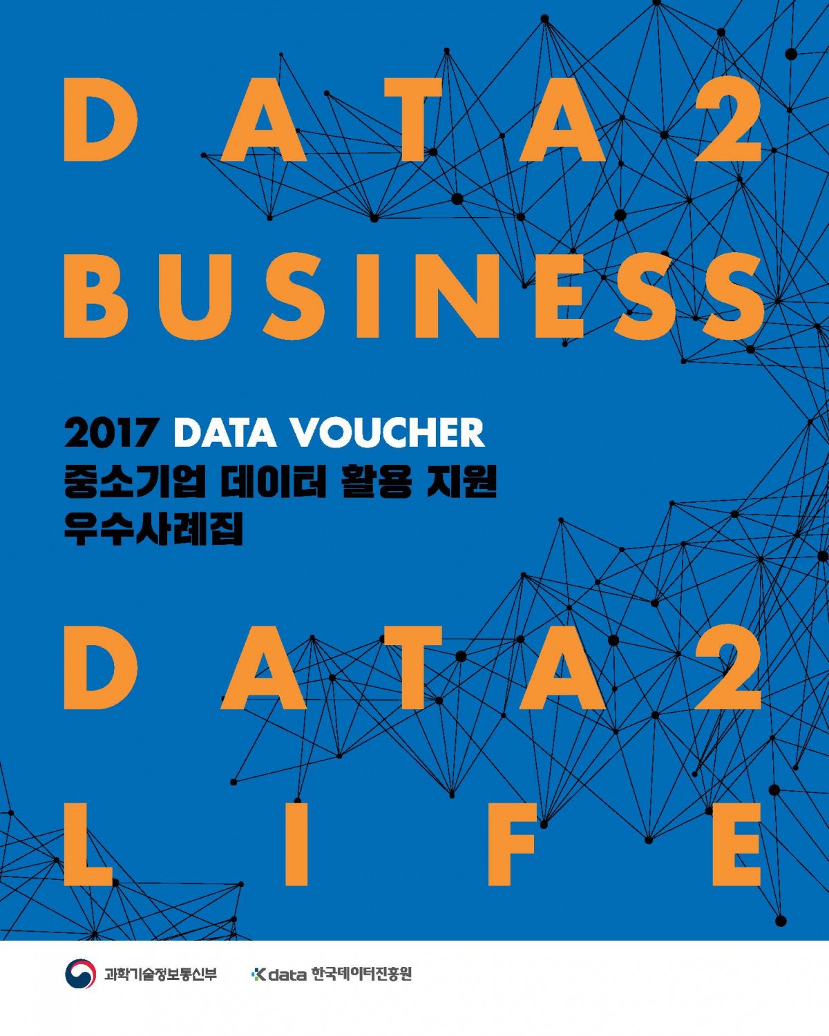 DATA 2 BUSINESS 2017 DATA VOUCHER 중소기업 데이터 활용 지원 우수 사례집 DATA 2 LIFE / 과학기술정보통신부, Kdata 한국데이터진흥원