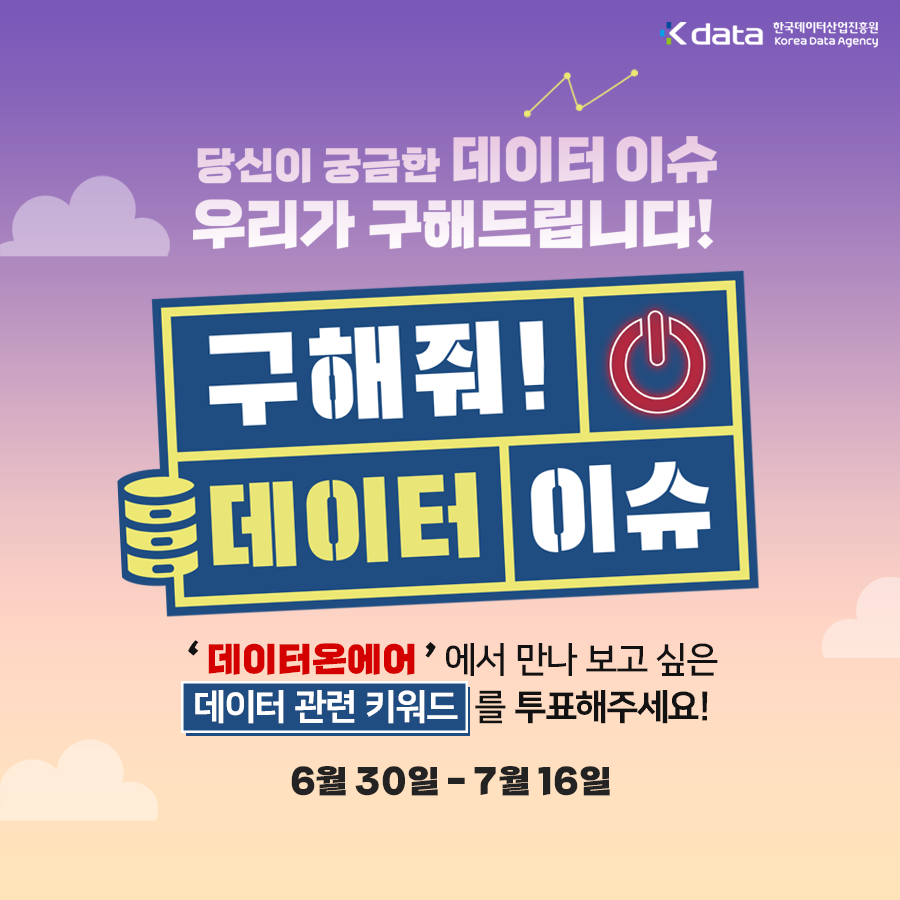 Kdata 한국데이터산업진흥원 Korea Data Agency 당신이 궁금한 데이터 이슈 우리가 구해드립니다! 구해줘! 데이터 이슈 '데이터온에어' 에서 만나보고 싶은 데이터 관련 키워드를 투표해주세요! 6월 30일 - 7월 16일