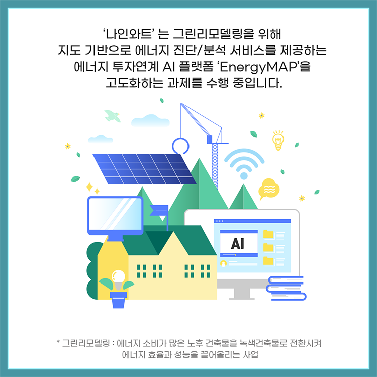 '나인와트'는 그린리모델링(에너지 소비가 많은 노후 건축물을 녹색건축물로 전환시켜 에너지 효율과 성능을 끌어올리는 사업)을 위해 지도 기반으로 에너지 진단/분석 서비스를 제공하는 에너지 투자연계 AI 플랫폼 'EnergyMAP'을 고도화하는 과제를 수행 중입니다.