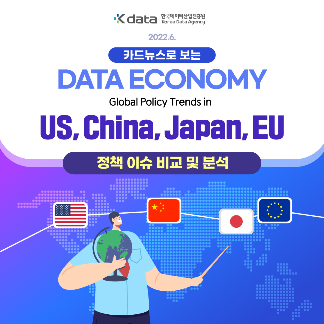 Kdata 한국데이터산업진흥원 Korea Data Agency 2022.6. 카드뉴스로 보는 DATA ECONOMY Global Policy Trends in US, China, Japan, EU 정책 이슈 비교 및 분석
