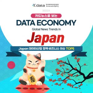 Kdata 한국데이터산업진흥원 Korea Data Agency 2022.9. 카드뉴스로 보는 DATA ECONOMY Global News Trends in Japan Japan 데이터산업 정책 비즈니스 이슈 TOP5