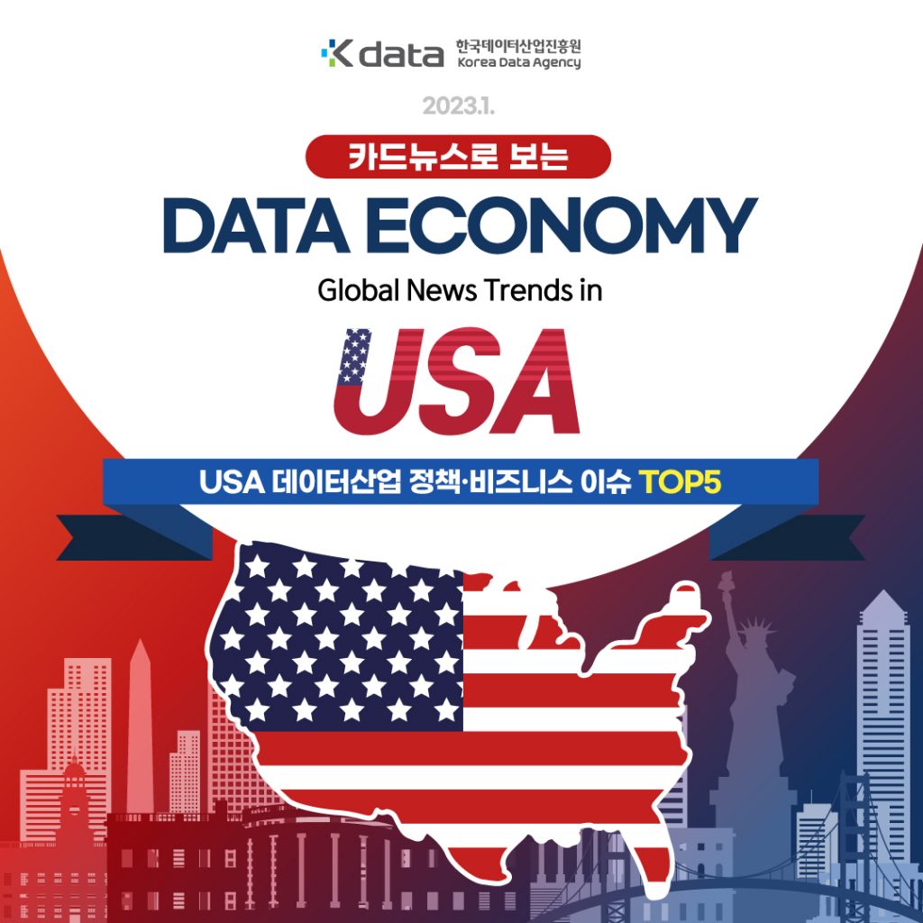 Kdata 한국데이터산업진흥원 Korea Data Agency 2023.1 카드뉴스로 보는 DATA ECONOMY Global News Trend in USA USA 데이터산업 정책·비즈니스 이슈 TOP5