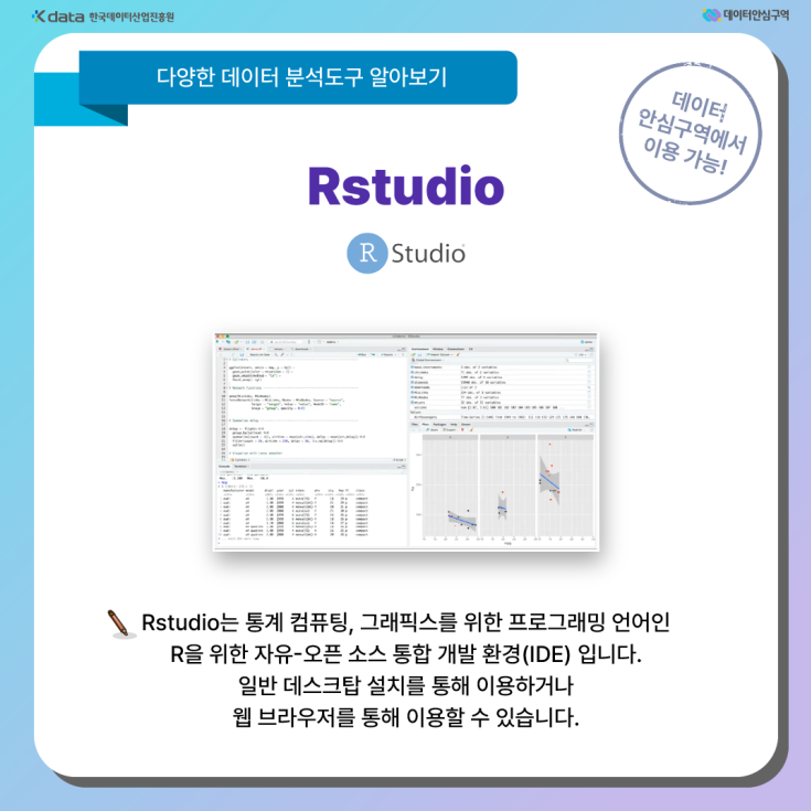 Rstudio - Rstudio는 통계 컴퓨팅, 그래픽스를 위한 프로그래밍 언어인 R을 위한 자유-오픈 소스 통합 개발 환경(IDE) 입니다. 일반 데스크탑 설치를 통해 이용하거나 웹 브라우저를 통해 이용할 수 있습니다.