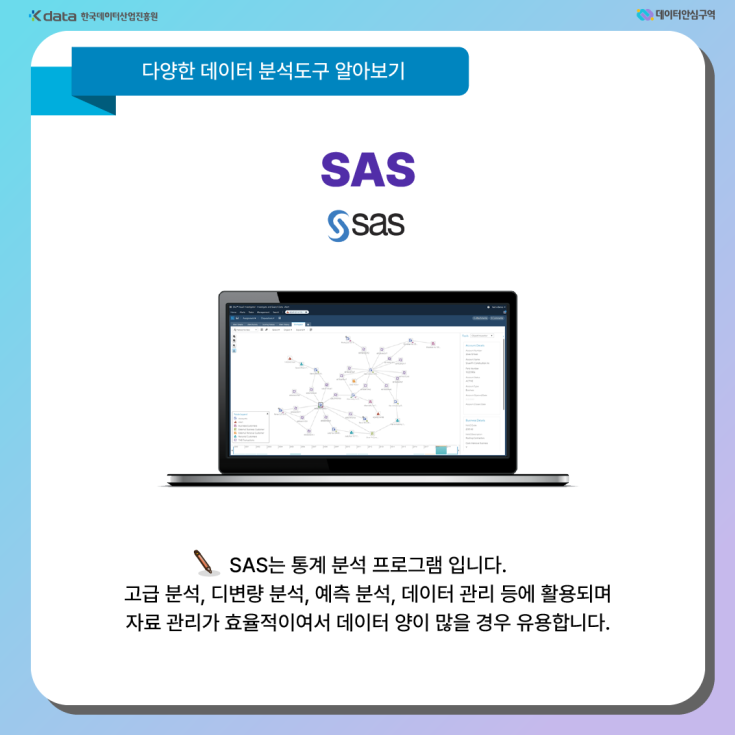 SAS - SAS는 통계 분석 프로그램입니다. 고급 분석, 디변량 분석, 예측 분석, 데이터 관리 등에 활용되며 자료 관리가 효율적이어서 데이터 양이 많을 경우 유용합니다.