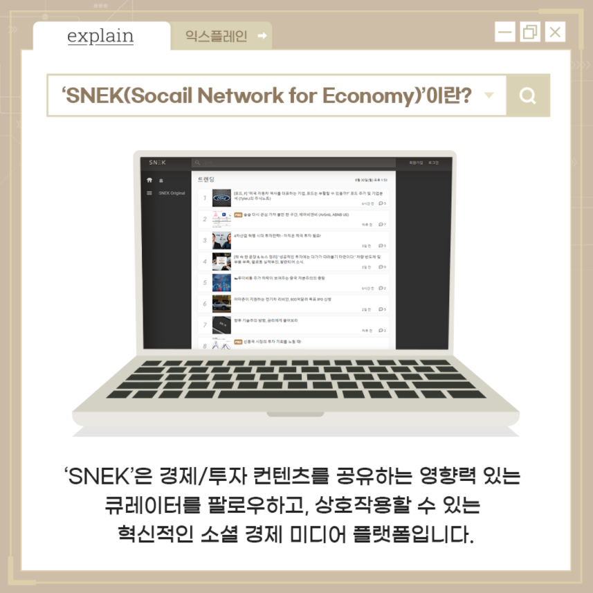 explain 익스플레인 'SNEK(Social Network for Economy)'이란? - 'SNEK'은 경제/투자 컨텐츠를 공유하는 영향력 있는 큐레이터를 팔로우하고, 상호작용 할 수 있는 혁신적인 소셜 경제 미디어 플랫폼입니다.