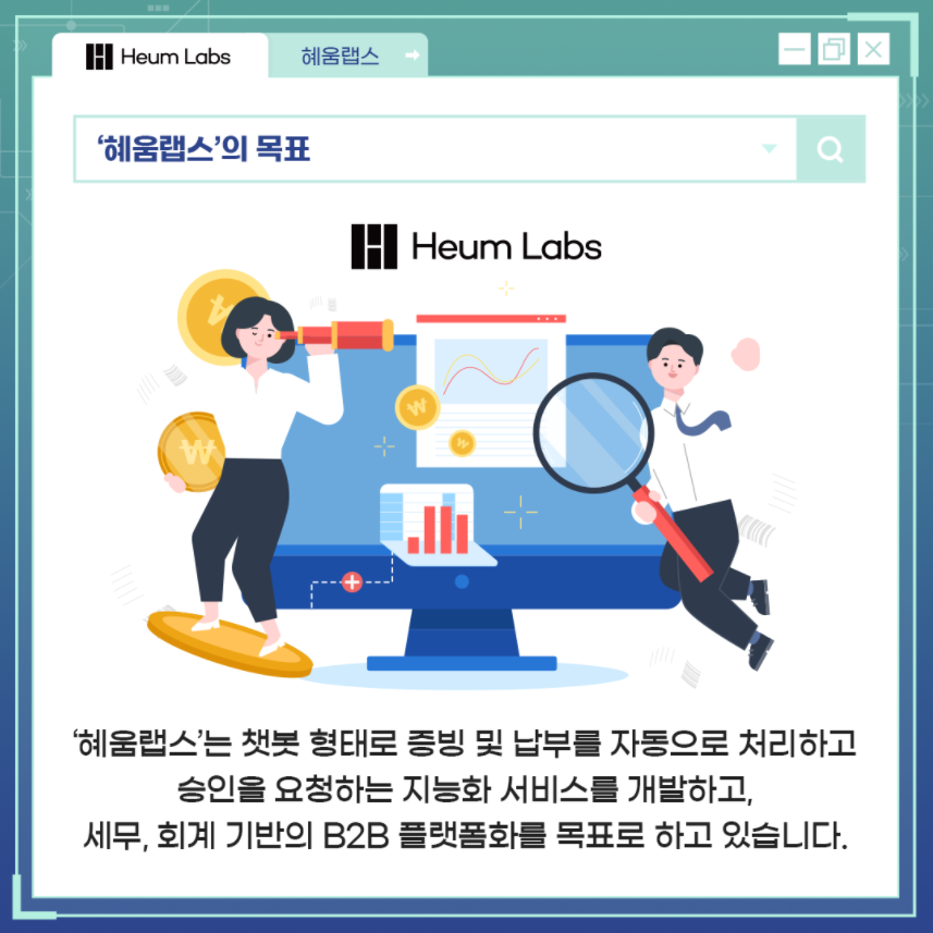 Heum Labs 혜움랩스 '혜움랩스'의 목표 Heum Labs '혜움랩스'는 챗봇 형태로 증빙 및 납부를 자동으로 처리하고 승인을 요청하는 지능화 서비스를 개발하고, 세무, 회계 기반의 B2B 플랫폼화를 목표로 하고 있습니다.