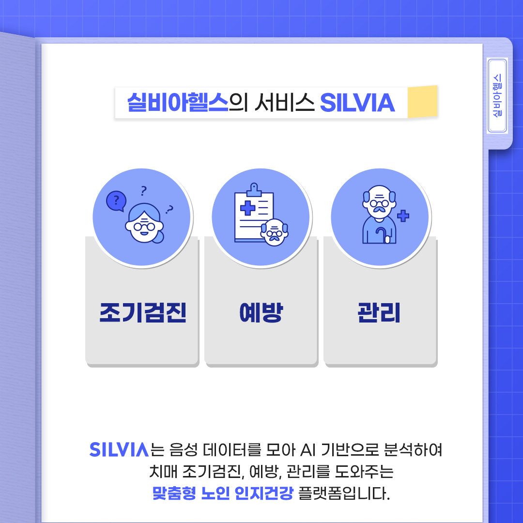 실비아헬스 / 실비아헬스의 서비스 SILVIA - 조기검진, 예방, 관리 / SILVIA는 음성 데이터를 모아 AI 기반으로 분석하여 치매 조기검진, 예방, 관리를 도와주는 맞춤형 노인 인지건강 플랫폼입니다.