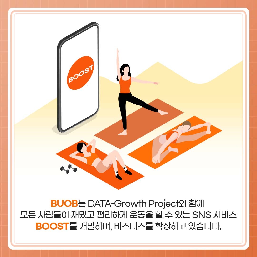 BUOB는 DATA-Growth Project와 함께 모든 사람들이 재밌고 편리하게 운동을 할 수 있는 SNS 서비스 BOOST를 개발하며, 비즈니스를 확장하고 있습니다.