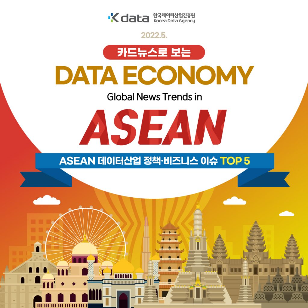 Kdata 한국데이터산업진흥원 Korea Data Agency 2022.5. 카드뉴스로 보는 DATA ECONOMY Global News Trends in ASEAN ASEAN 데이터산업 정책·비즈니스 이슈 TOP 5