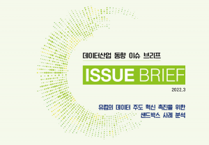 데이터산업 동향 이슈 브리프 ISSUE BRIEF 2022.3 유럽의 데이터 주도 혁신 촉진을 위한 샌드박스 사례 분석