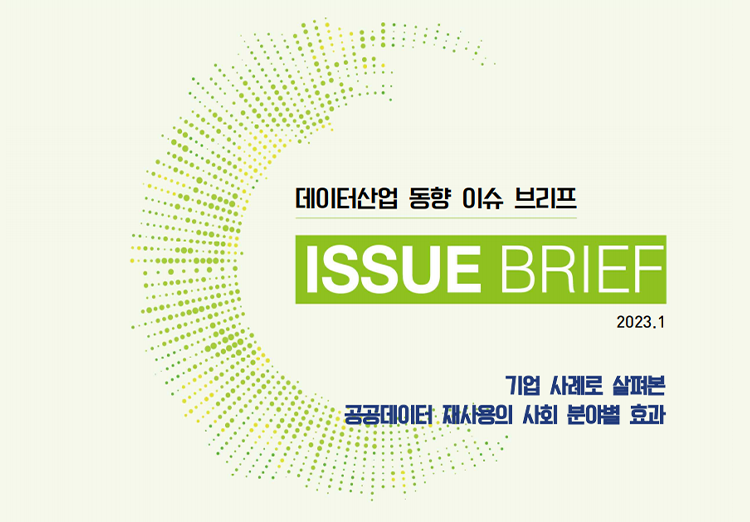데이터산업 동향 이슈 브리프 ISSUE BRIFE 2023.1 기업 사례로 살펴본 공공데이터 재사용의 사회 분야별 효과